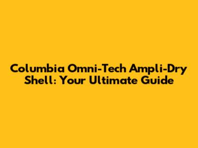 Columbia Omni-Tech Ampli-Dry Shell: Your Ultimate Guide