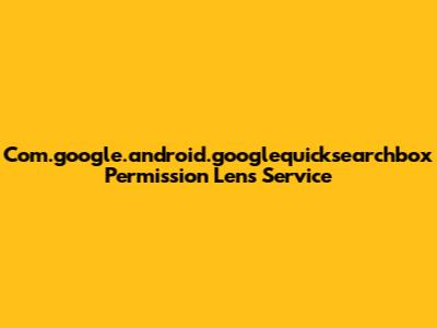 Com.google.android.googlequicksearchbox Permission Lens Service