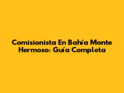 Comisionista En Bahía Monte Hermoso: Guía Completa