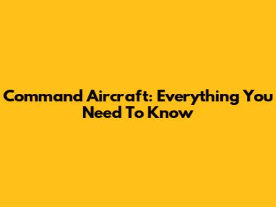 Command Aircraft: Everything You Need To Know