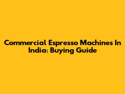 Commercial Espresso Machines In India: Buying Guide
