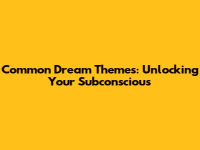 Common Dream Themes: Unlocking Your Subconscious