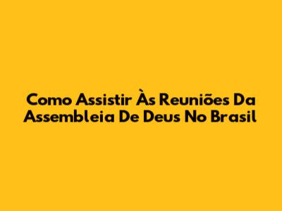 Como Assistir Às Reuniões Da Assembleia De Deus No Brasil