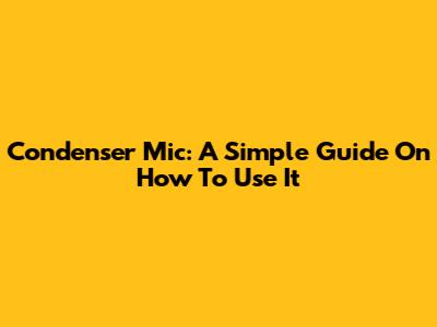 Condenser Mic: A Simple Guide On How To Use It