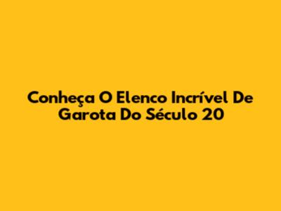 Conheça O Elenco Incrível De 'Garota Do Século 20'