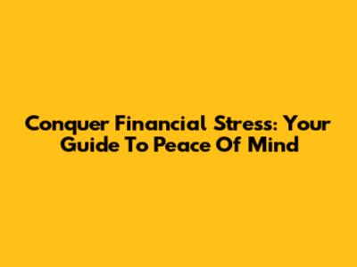 Conquer Financial Stress: Your Guide To Peace Of Mind