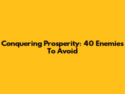 Conquering Prosperity: 40 Enemies To Avoid