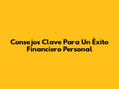 Consejos Clave Para Un Éxito Financiero Personal