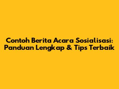 Contoh Berita Acara Sosialisasi: Panduan Lengkap & Tips Terbaik