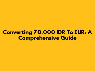Converting 70,000 IDR To EUR: A Comprehensive Guide