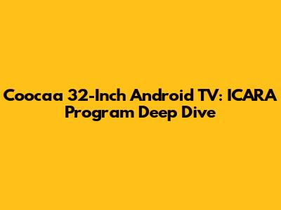 Coocaa 32-Inch Android TV: ICARA Program Deep Dive