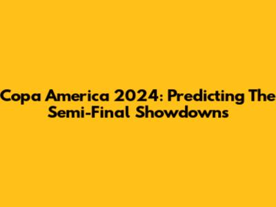 Copa America 2024: Predicting The Semi-Final Showdowns