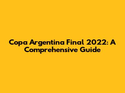 Copa Argentina Final 2022: A Comprehensive Guide