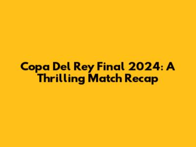 Copa Del Rey Final 2024: A Thrilling Match Recap