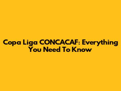 Copa Liga CONCACAF: Everything You Need To Know