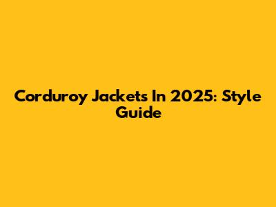 Corduroy Jackets In 2025: Style Guide