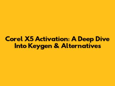 Corel X5 Activation: A Deep Dive Into Keygen & Alternatives