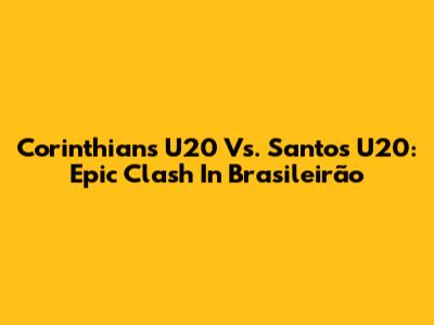 Corinthians U20 Vs. Santos U20: Epic Clash In Brasileirão