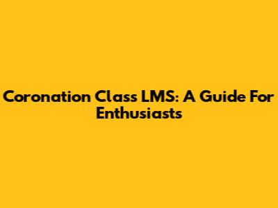 Coronation Class LMS: A Guide For Enthusiasts