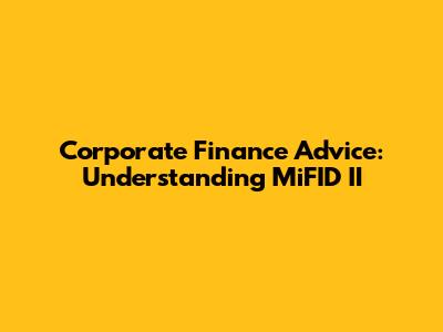 Corporate Finance Advice: Understanding MiFID II