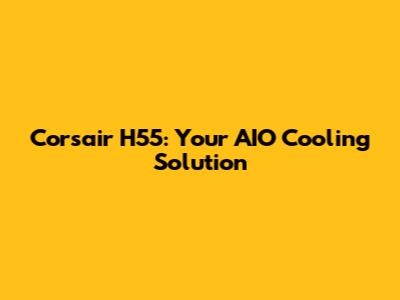 Corsair H55: Your AIO Cooling Solution