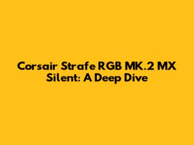 Corsair Strafe RGB MK.2 MX Silent: A Deep Dive