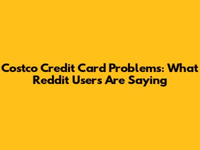 Costco Credit Card Problems: What Reddit Users Are Saying