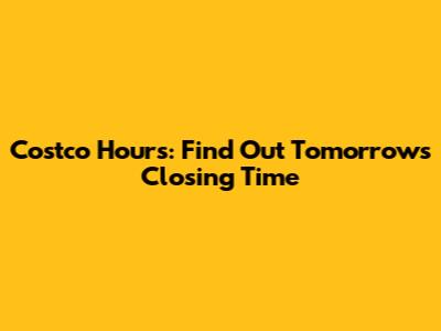 Costco Hours: Find Out Tomorrow's Closing Time