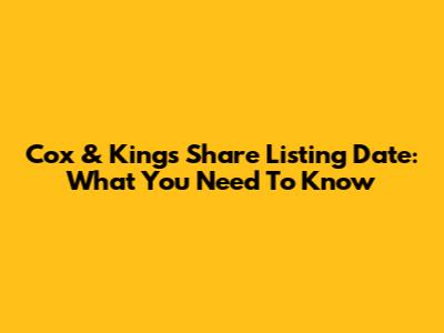 Cox & Kings Share Listing Date: What You Need To Know