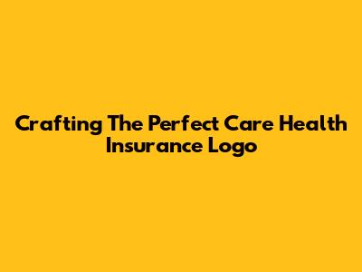 Crafting The Perfect Care Health Insurance Logo