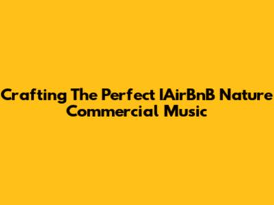 Crafting The Perfect IAirBnB Nature Commercial Music