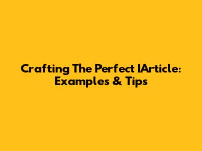 Crafting The Perfect IArticle: Examples & Tips