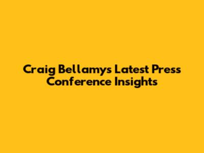 Craig Bellamy's Latest Press Conference Insights