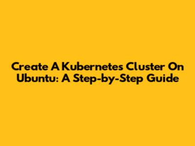 Create A Kubernetes Cluster On Ubuntu: A Step-by-Step Guide