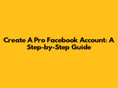 Create A Pro Facebook Account: A Step-by-Step Guide