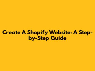 Create A Shopify Website: A Step-by-Step Guide