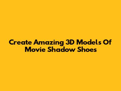 Create Amazing 3D Models Of Movie Shadow Shoes