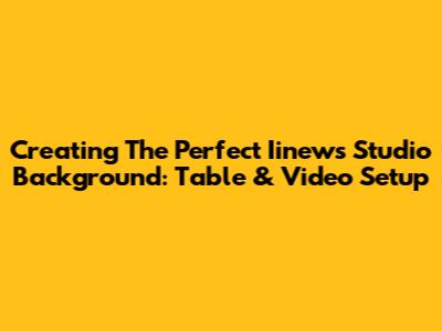 Creating The Perfect Iinews Studio Background: Table & Video Setup