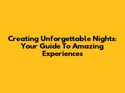 Creating Unforgettable Nights: Your Guide To Amazing Experiences