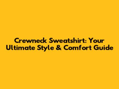Crewneck Sweatshirt: Your Ultimate Style & Comfort Guide
