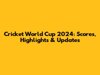 Cricket World Cup 2024: Scores, Highlights & Updates