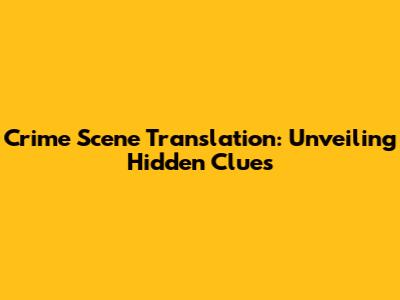 Crime Scene Translation: Unveiling Hidden Clues