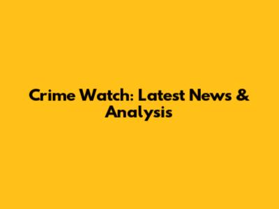 Crime Watch: Latest News & Analysis