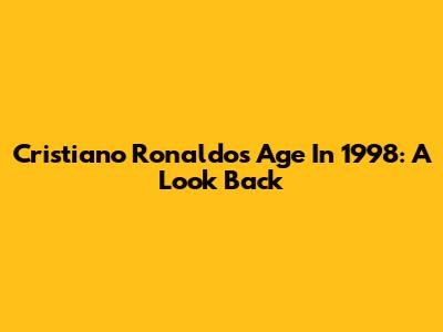Cristiano Ronaldo's Age In 1998: A Look Back