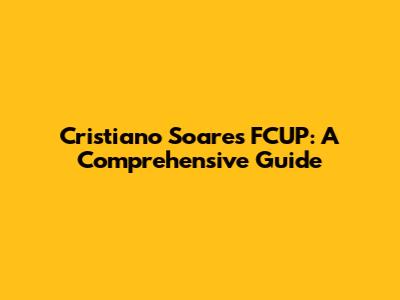 Cristiano Soares FCUP: A Comprehensive Guide