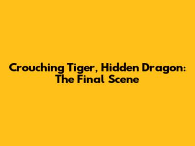 Crouching Tiger, Hidden Dragon: The Final Scene