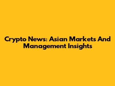 Crypto News: Asian Markets And Management Insights