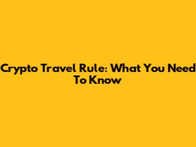 Crypto Travel Rule: What You Need To Know