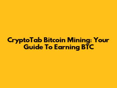 CryptoTab Bitcoin Mining: Your Guide To Earning BTC