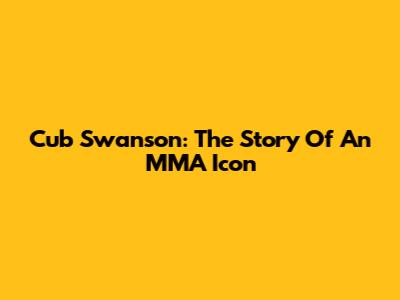 Cub Swanson: The Story Of An MMA Icon